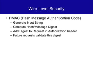 Wire-Level Security HMAC (Hash Message Authentication Code) Generate Input String Compute Hash/Message Digest Add Digest to Request in Authorization header Future requests validate this digest 