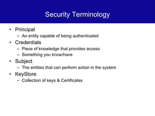 Security Terminology Principal An entity capable of being authenticated Credentials Piece of knowledge that provides access Something you know/have Subject The entities that can perform action in the system KeyStore Collection of keys & Certificates 