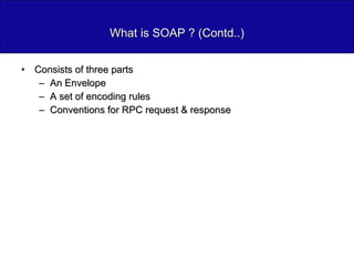 What is SOAP ? (Contd..) Consists of three parts An Envelope A set of encoding rules Conventions for RPC request & response 