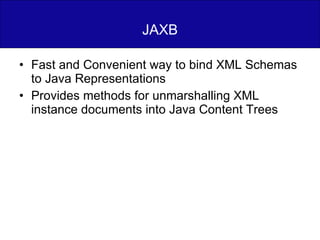 JAXB Fast and Convenient way to bind XML Schemas to Java Representations Provides methods for unmarshalling XML instance documents into Java Content Trees 