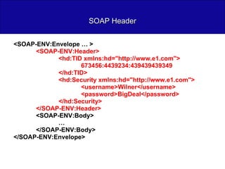 SOAP Header <SOAP-ENV:Envelope … >  <SOAP-ENV:Header> <hd:TID xmlns:hd="http://www.e1.com"> 673456:4439234:439439439349 </hd:TID> <hd:Security xmlns:hd="http://www.e1.com"> <username>Wilner</username> <password>BigDeal</password> </hd:Security> </SOAP-ENV:Header> <SOAP-ENV:Body> … </SOAP-ENV:Body> </SOAP-ENV:Envelope> 
