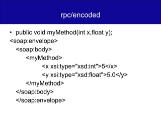 rpc/encoded public void myMethod(int x,float y); <soap:envelope> <soap:body> <myMethod> <x xsi:type="xsd:int">5</x> <y xsi:type="xsd:float">5.0</y> </myMethod> </soap:body> </soap:envelope> 