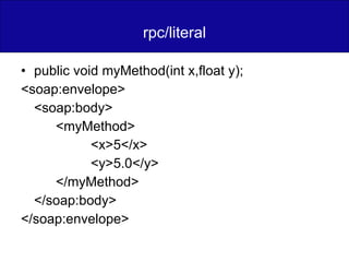 rpc/literal public void myMethod(int x,float y); <soap:envelope> <soap:body> <myMethod> <x>5</x> <y>5.0</y> </myMethod> </soap:body> </soap:envelope> 