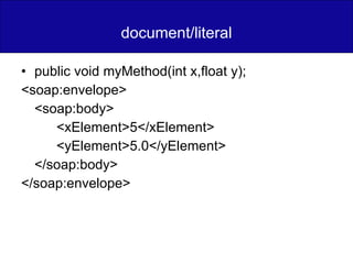 document/literal public void myMethod(int x,float y); <soap:envelope> <soap:body> <xElement>5</xElement> <yElement>5.0</yElement> </soap:body> </soap:envelope> 
