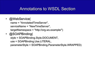 Annotations to WSDL Section @WebService( name = "AnnotatedTimeServer",  serviceName = “NewTimeServer",  targetNamespace = "http://org.ws.example/")  @SOAPBinding( style = SOAPBinding.Style.DOCUMENT,  use = SOAPBinding.Use.LITERAL,  parameterStyle = SOAPBinding.ParameterStyle.WRAPPED) 