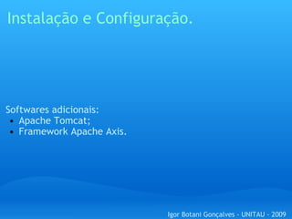 Instalação e Configuração. Softwares adicionais: Apache Tomcat; Framework Apache Axis. Igor Botani Gonçalves - UNITAU - 2009 