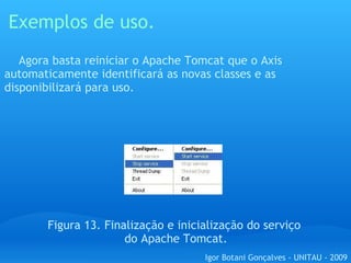 Exemplos de uso. Figura 13. Finalização e inicialização do serviço  do Apache Tomcat.      Agora basta reiniciar o Apache Tomcat que o Axis automaticamente identificará as novas classes e as disponibilizará para uso. Igor Botani Gonçalves - UNITAU - 2009 