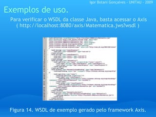 Exemplos de uso. Figura 14. WSDL de exemplo gerado pelo framework Axis.      Para verificar o WSDL da classe Java, basta acessar o Axis ( http://localhost:8080/axis/Matematica.jws?wsdl ) Igor Botani Gonçalves - UNITAU - 2009 