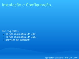 Instalação e Configuração. Pré-requisitos: Versão mais atual do JRE; Versão mais atual do JDK; Browser de Internet; Igor Botani Gonçalves - UNITAU - 2009 