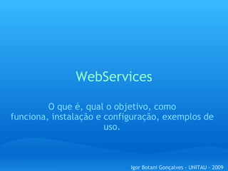 WebServices O que é, qual o objetivo, como funciona, instalação e configuração, exemplos de uso. Igor Botani Gonçalves - UNITAU - 2009 
