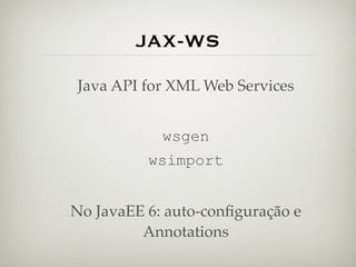 JAX-WS
Java API for XML Web Services


            wsgen
          wsimport


No JavaEE 6: auto-conﬁguração e
         Annotations
 