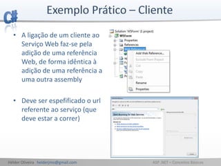 Hélder Oliveira helderjmo@gmail.com ASP .NET – Conceitos Básicos
• A ligação de um cliente ao
Serviço Web faz-se pela
adição de uma referência
Web, de forma idêntica à
adição de uma referência a
uma outra assembly
• Deve ser espefificado o url
referente ao serviço (que
deve estar a correr)
 