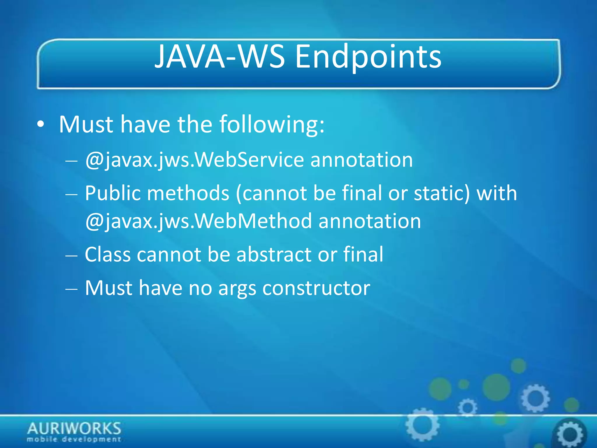JAVA-WS Endpoints
• Must have the following:
– @javax.jws.WebService annotation
– Public methods (cannot be final or static) with
@javax.jws.WebMethod annotation
– Class cannot be abstract or final
– Must have no args constructor
 