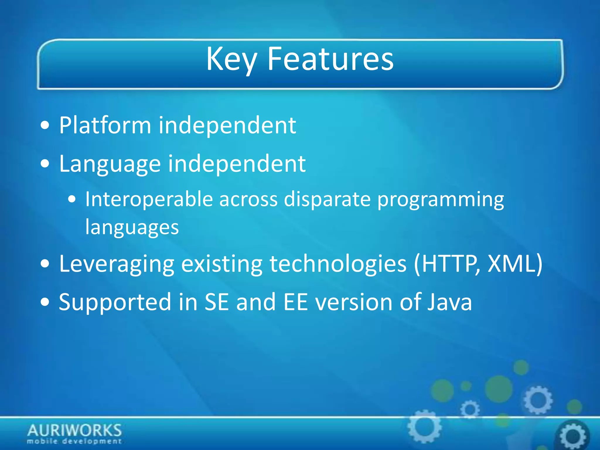 Key Features
• Platform independent
• Language independent
• Interoperable across disparate programming
languages
• Leveraging existing technologies (HTTP, XML)
• Supported in SE and EE version of Java
 