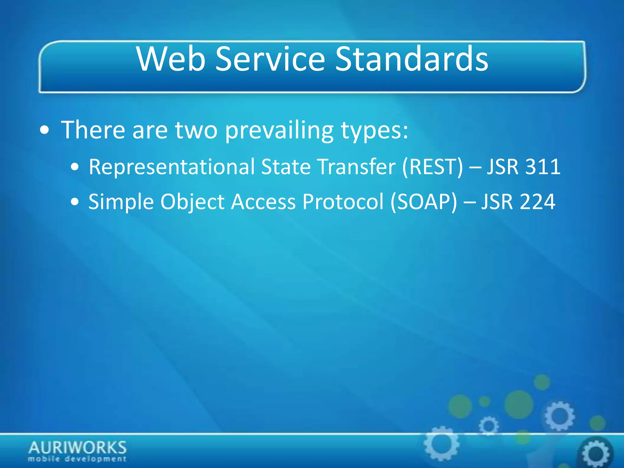 Web Service Standards
• There are two prevailing types:
• Representational State Transfer (REST) – JSR 311
• Simple Object Access Protocol (SOAP) – JSR 224
 