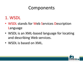Components
1. WSDL
• WSDL stands for Web Services Description
Language
• WSDL is an XML-based language for locating
and describing Web services.
• WSDL is based on XML.

 