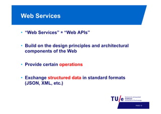 Web Services
•  “Web Services”

“Web APIs”

•  Build on the design principles and architectural
components of the Web
•  Provide certain operations
•  Exchange structured data in standard formats
(JSON, XML, etc.)

PAGE 13

 