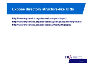 Expose directory structure-like URIs
http://www.myservice.org/discussion/topics/{topic}
http://www.myservice.org/discussion/{year}/{day}/{month}/{topic}
http://www.myservice.org/discussion/2008/12/10/{topic}

PAGE 31

 
