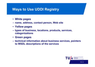 Ways to Use UDDI Registry
•  White pages
–  name, address, contact person, Web site

•  Yellow pages
–  types of business, locations, products, services,
categorizations

•  Green pages
–  technical information about business services, pointers
to WSDL descriptions of the services

PAGE 52

 