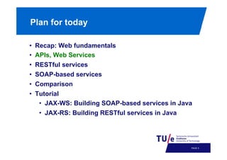 Plan for today
• 
• 
• 
• 
• 
• 

Recap: Web fundamentals
APIs, Web Services
RESTful services
SOAP-based services
Comparison
Tutorial
•  JAX-WS: Building SOAP-based services in Java
•  JAX-RS: Building RESTful services in Java

PAGE 8

 