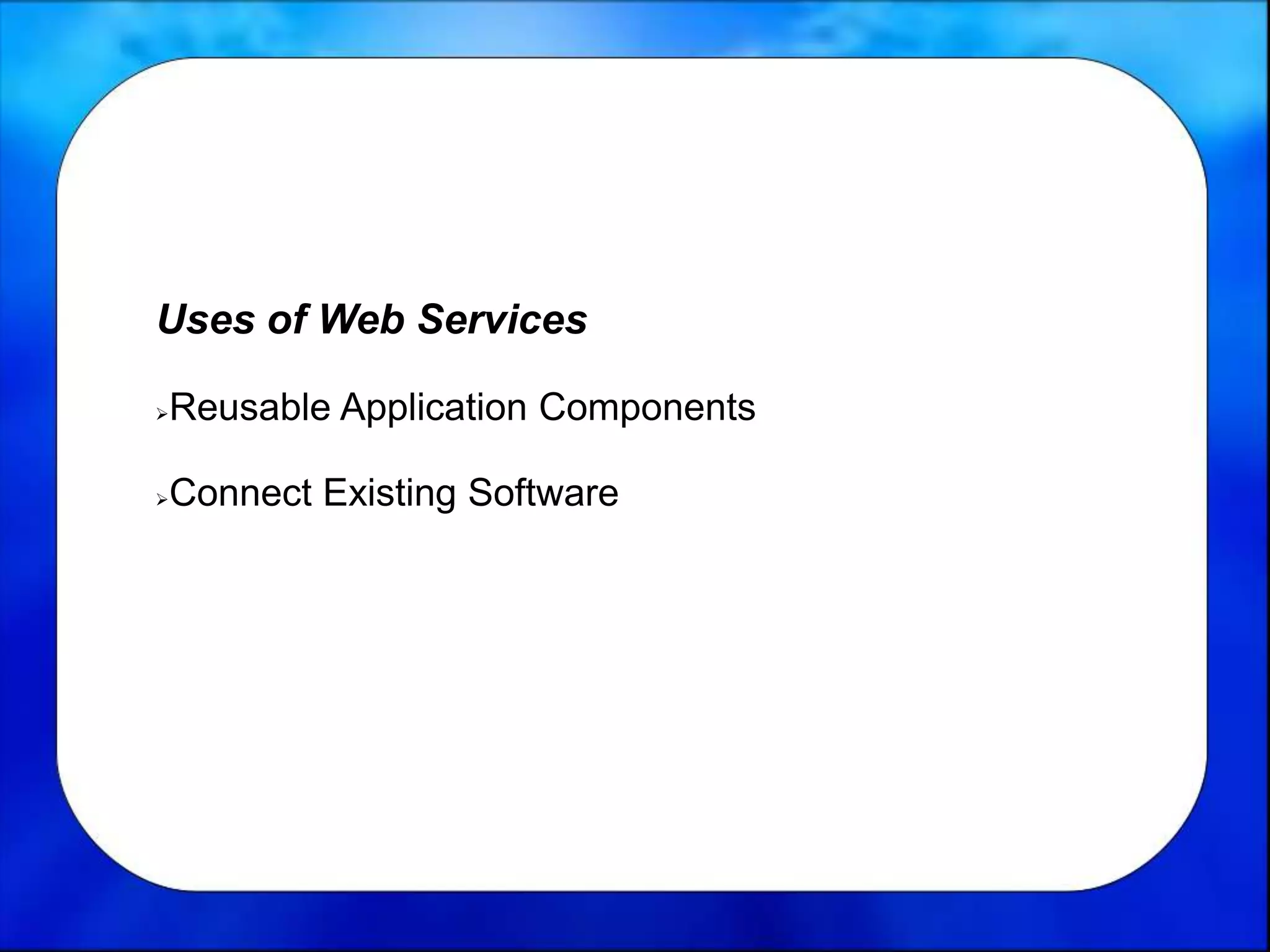Uses of Web Services
Reusable Application Components
Connect Existing Software
 