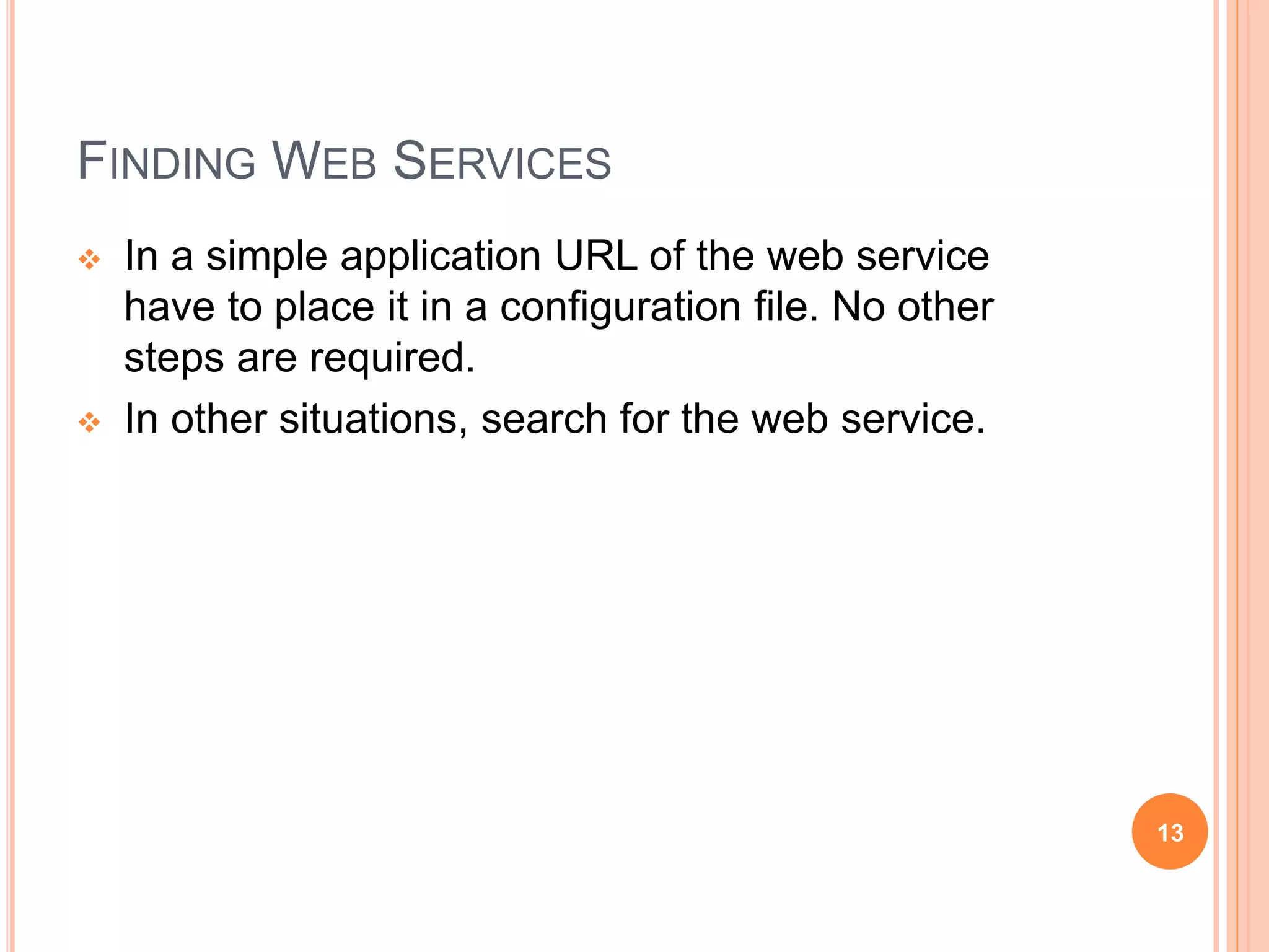 FINDING WEB SERVICES
 In a simple application URL of the web service
have to place it in a configuration file. No other
steps are required.
 In other situations, search for the web service.
13
 