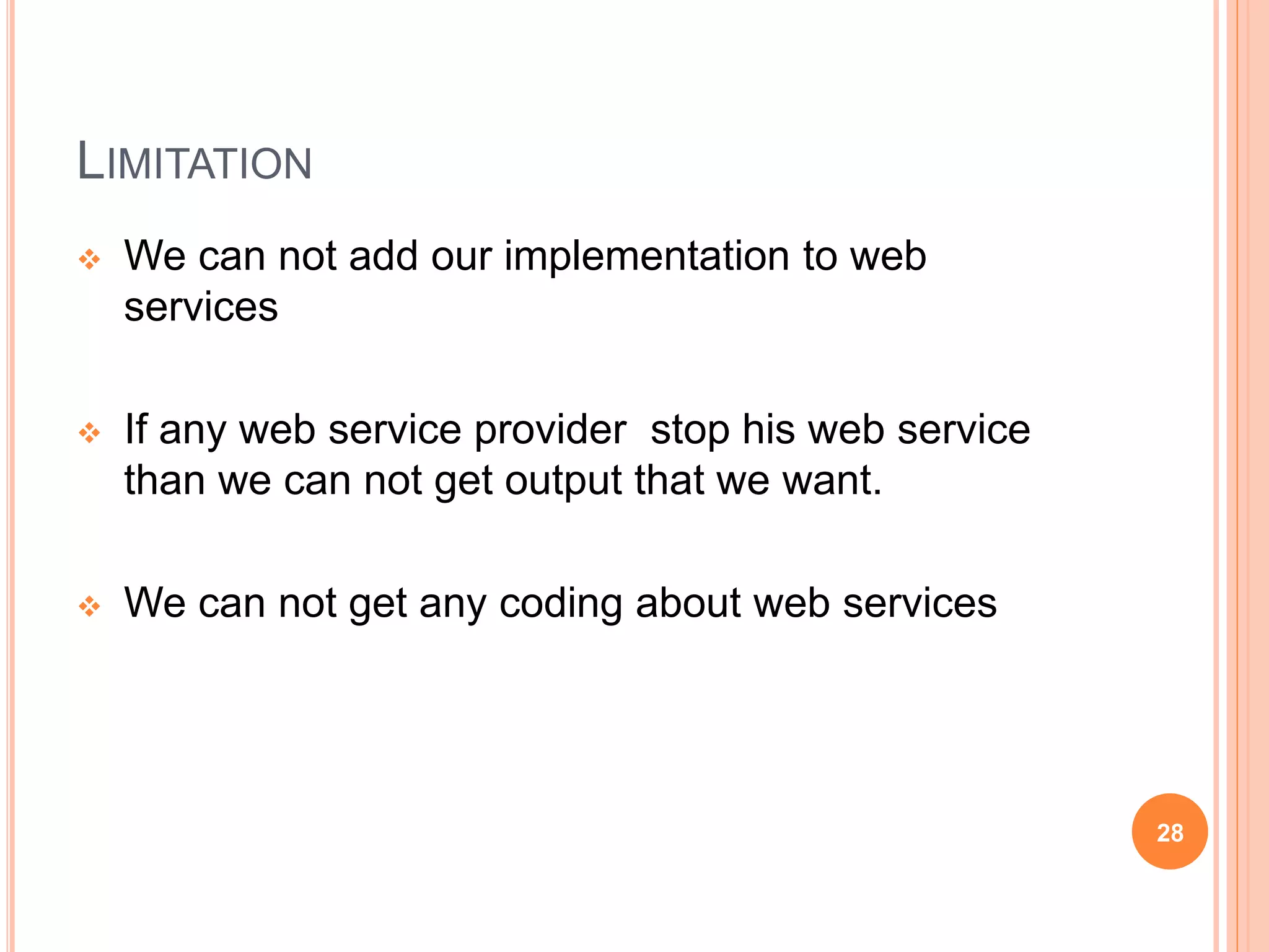 LIMITATION
 We can not add our implementation to web
services
 If any web service provider stop his web service
than we can not get output that we want.
 We can not get any coding about web services
28
 