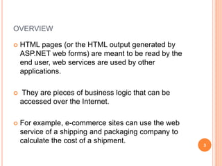 OVERVIEW
 HTML pages (or the HTML output generated by
ASP.NET web forms) are meant to be read by the
end user, web servic...