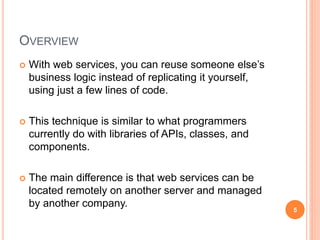 OVERVIEW
 With web services, you can reuse someone else’s
business logic instead of replicating it yourself,
using just a...