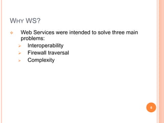 WHY WS?
 Web Services were intended to solve three main
problems:
 Interoperability
 Firewall traversal
 Complexity
6
 