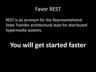 Favor REST
REST is an acronym for the Representational
State Transfer architectural style for distributed
hypermedia systems.
You will get started faster
 