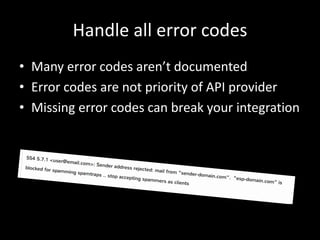 Handle all error codes
• Many error codes aren’t documented
• Error codes are not priority of API provider
• Missing error codes can break your integration
 