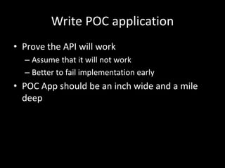 Write POC application
• Prove the API will work
– Assume that it will not work
– Better to fail implementation early
• POC App should be an inch wide and a mile
deep
 