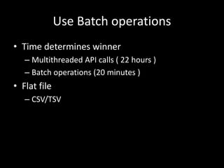 Use Batch operations
• Time determines winner
– Multithreaded API calls ( 22 hours )
– Batch operations (20 minutes )
• Flat file
– CSV/TSV
 