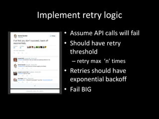 Implement retry logic
• Assume API calls will fail
• Should have retry
threshold
– retry max ‘n’ times
• Retries should have
exponential backoff
• Fail BIG
 
