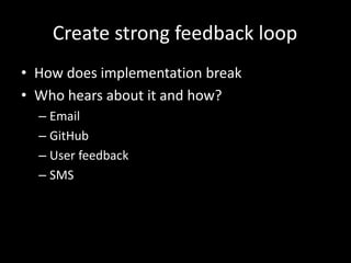Create strong feedback loop
• How does implementation break
• Who hears about it and how?
– Email
– GitHub
– User feedback
– SMS
 