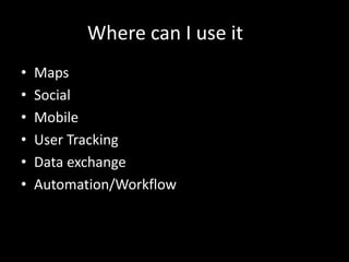Where can I use it
• Maps
• Social
• Mobile
• User Tracking
• Data exchange
• Automation/Workflow
 