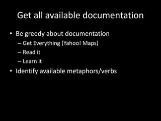 Get all available documentation
• Be greedy about documentation
– Get Everything (Yahoo! Maps)
– Read it
– Learn it
• Identify available metaphors/verbs
 