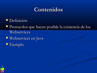 ContenidosContenidos
 DefiniciónDefinición
 Protocolos que hacen posible la existencia de losProtocolos que hacen posible la existencia de los
WebservicesWebservices
 Webservices en JavaWebservices en Java
 EjemploEjemplo
 