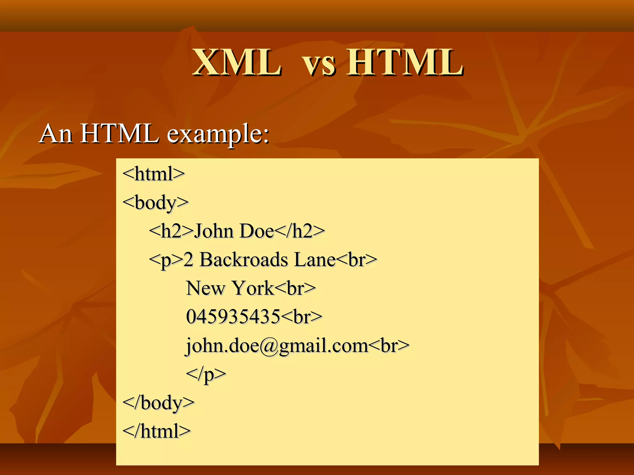 XML vs HTMLXML vs HTML
An HTML example:An HTML example:
<html><html>
<body><body>
<h2>John Doe</h2><h2>John Doe</h2>
<p>2 Backroads Lane<br><p>2 Backroads Lane<br>
New York<br>New York<br>
045935435<br>045935435<br>
john.doe@gmail.com<br>john.doe@gmail.com<br>
</p></p>
</body></body>
</html></html>
 