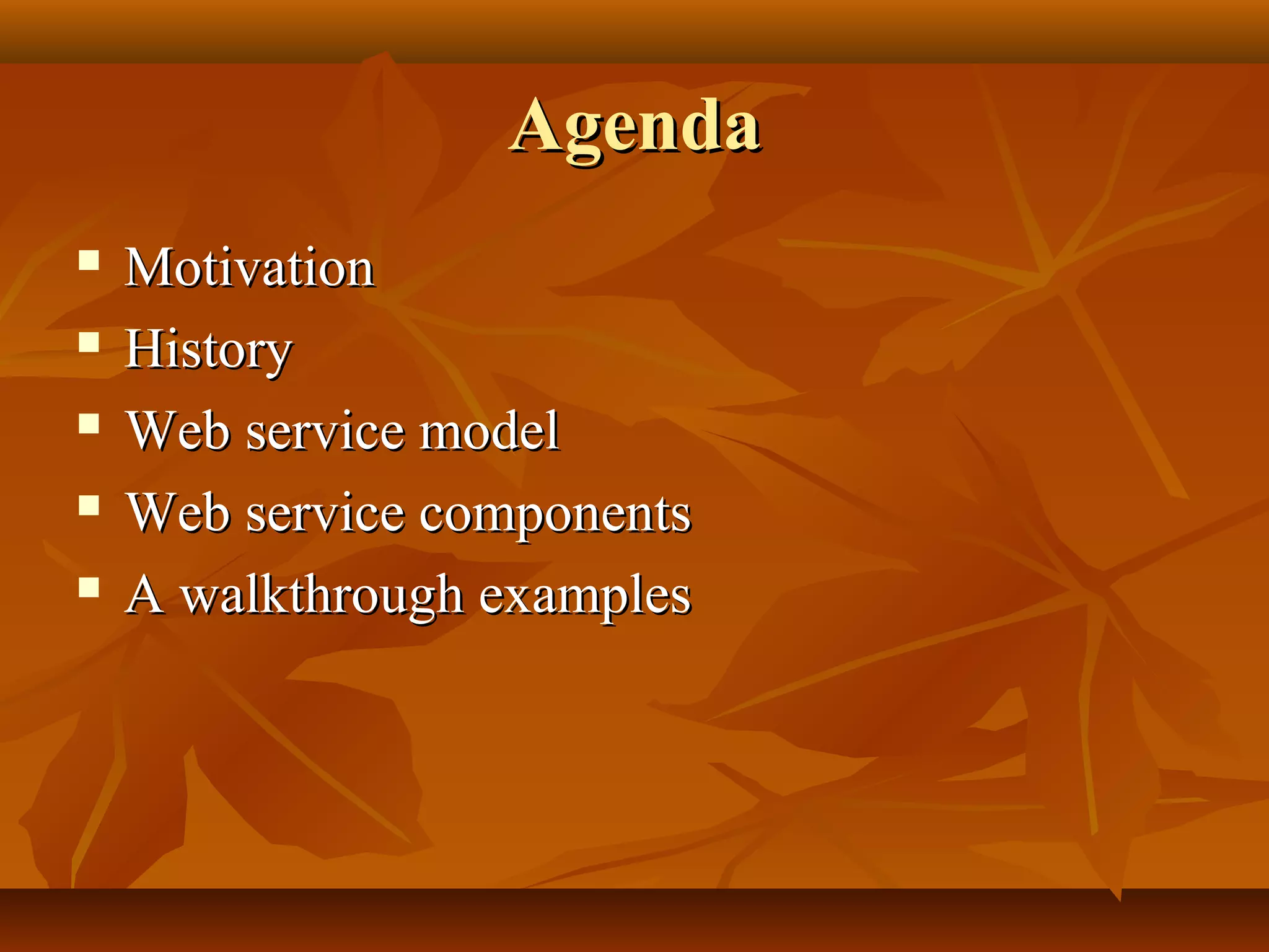 AgendaAgenda
 MotivationMotivation
 HistoryHistory
 Web service modelWeb service model
 Web service componentsWeb service components
 A walkthrough examplesA walkthrough examples
 