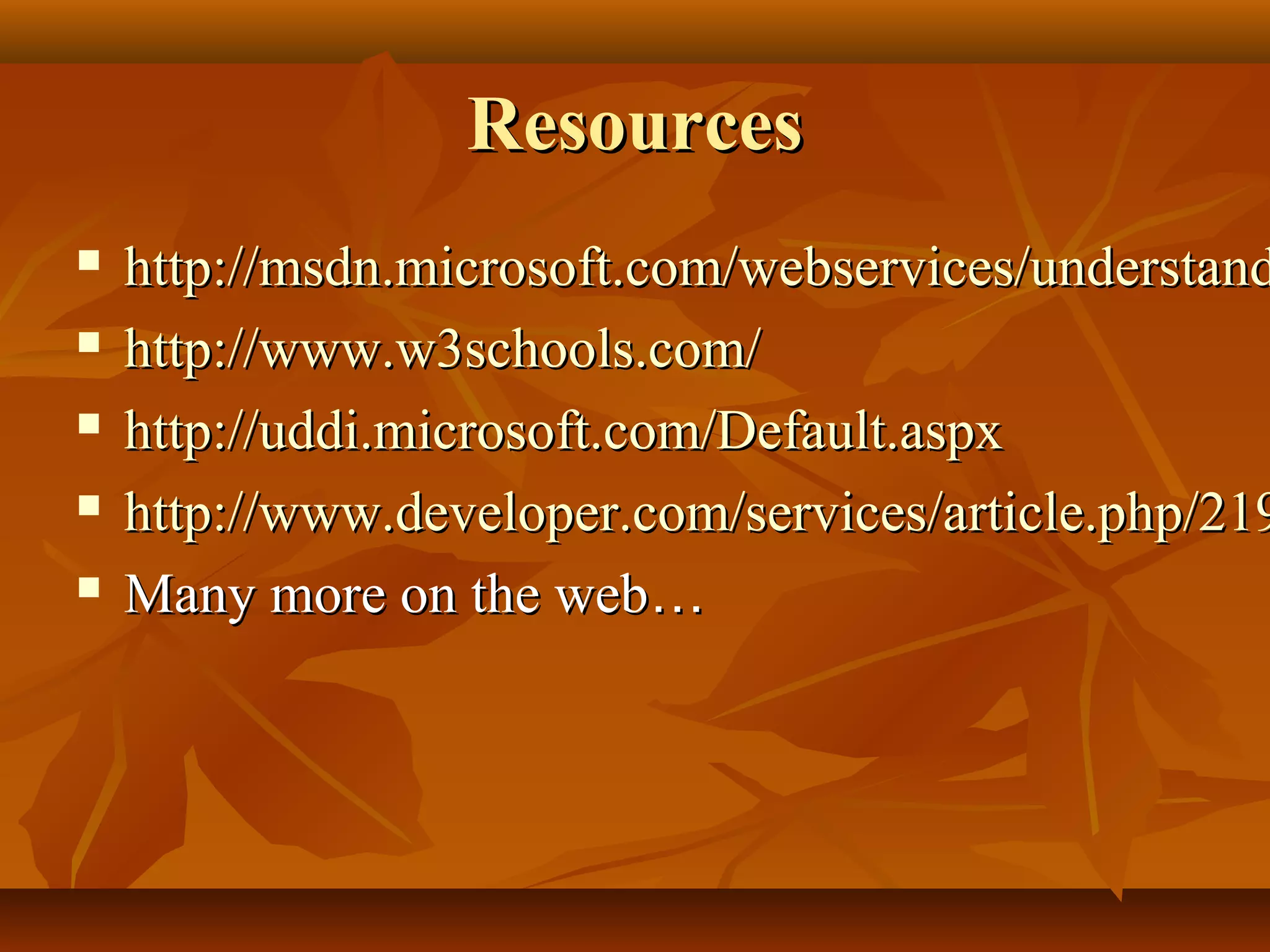 ResourcesResources
 http://msdn.microsoft.com/webservices/understandhttp://msdn.microsoft.com/webservices/understand
 http://www.w3schools.com/http://www.w3schools.com/
 http://uddi.microsoft.com/Default.aspxhttp://uddi.microsoft.com/Default.aspx
 http://www.developer.com/services/article.php/219http://www.developer.com/services/article.php/219
 Many more on the webMany more on the web……
 