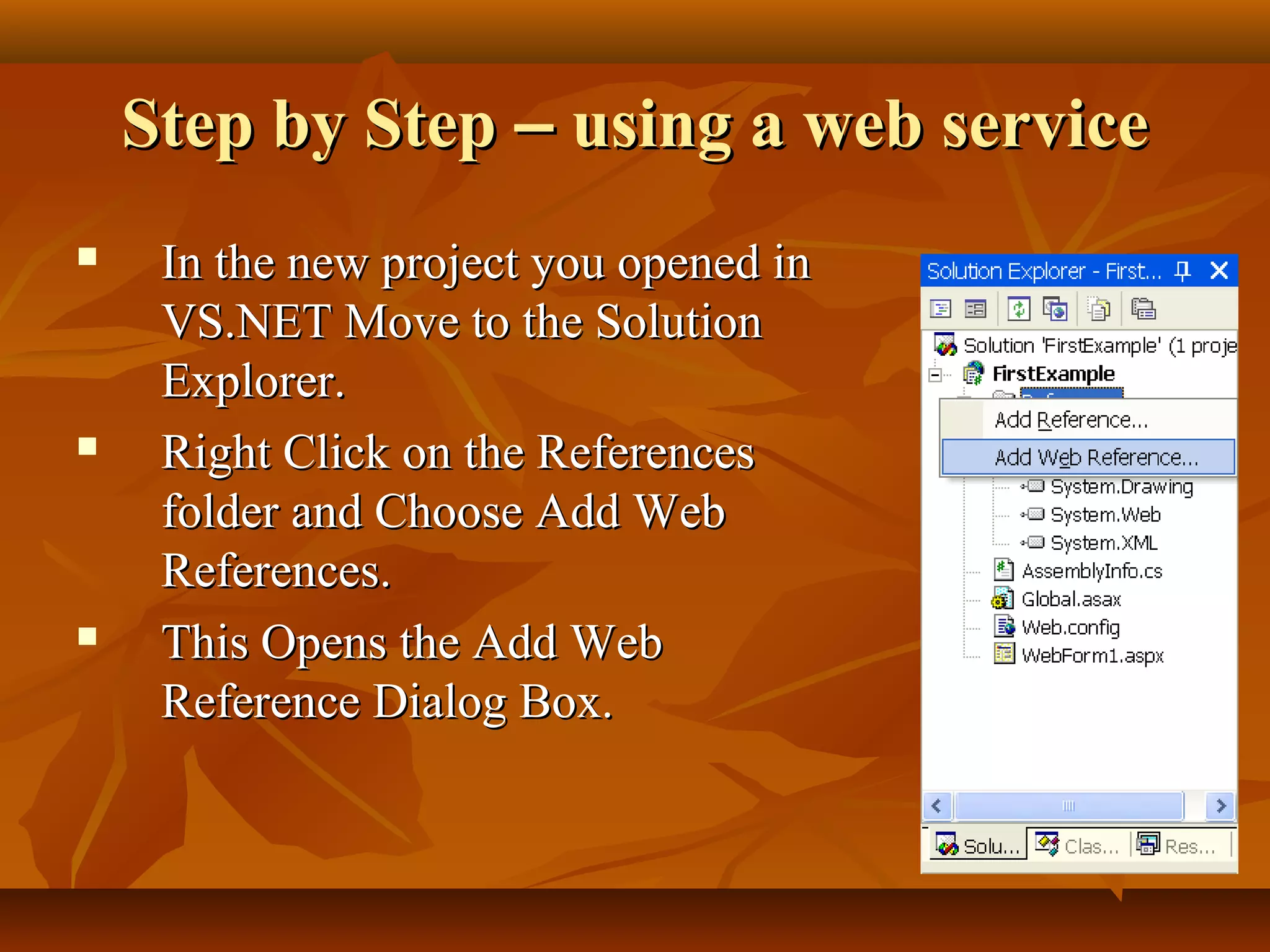 Step by StepStep by Step –– using a web serviceusing a web service
 In the new project you opened inIn the new project you opened in
VS.NET Move to the SolutionVS.NET Move to the Solution
Explorer.Explorer.
 Right Click on the ReferencesRight Click on the References
folder and Choose Add Webfolder and Choose Add Web
References.References.
 This Opens the Add WebThis Opens the Add Web
Reference Dialog Box.Reference Dialog Box.
 