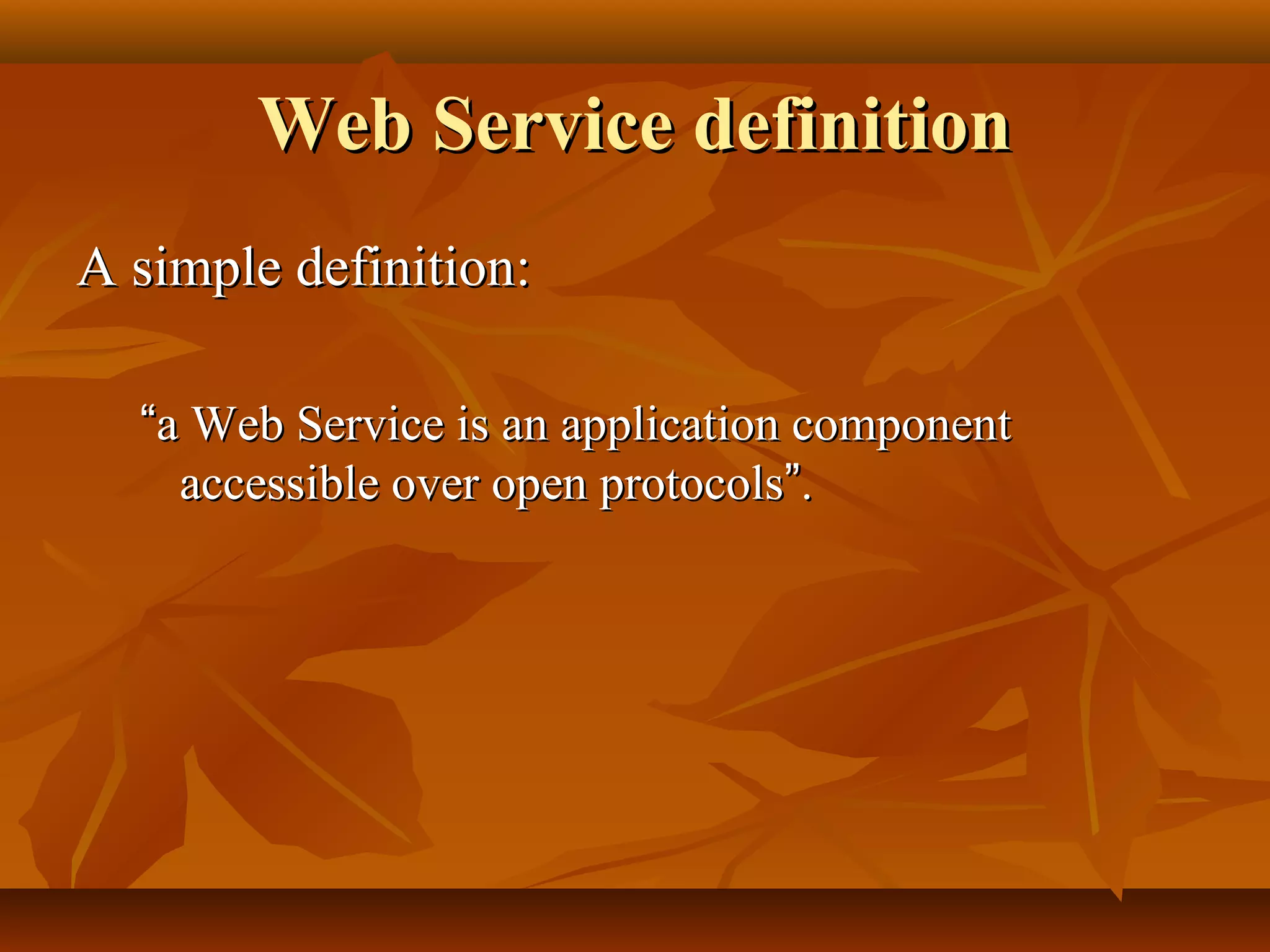 Web Service definitionWeb Service definition
A simple definition:A simple definition:
““a Web Service is an application componenta Web Service is an application component
accessible over open protocolsaccessible over open protocols””..
 