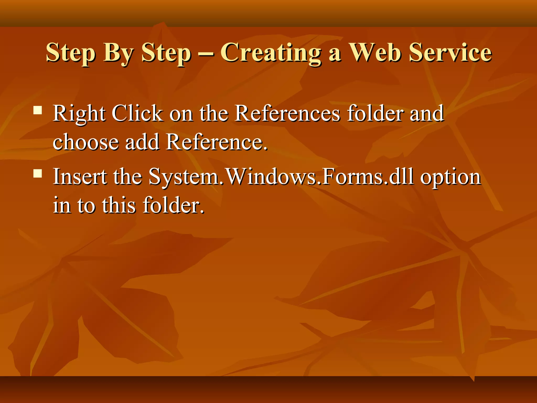 Step By StepStep By Step –– Creating a Web ServiceCreating a Web Service
 Right Click on the References folder andRight Click on the References folder and
choose add Reference.choose add Reference.
 Insert the System.Windows.Forms.dll optionInsert the System.Windows.Forms.dll option
in to this folder.in to this folder.
 