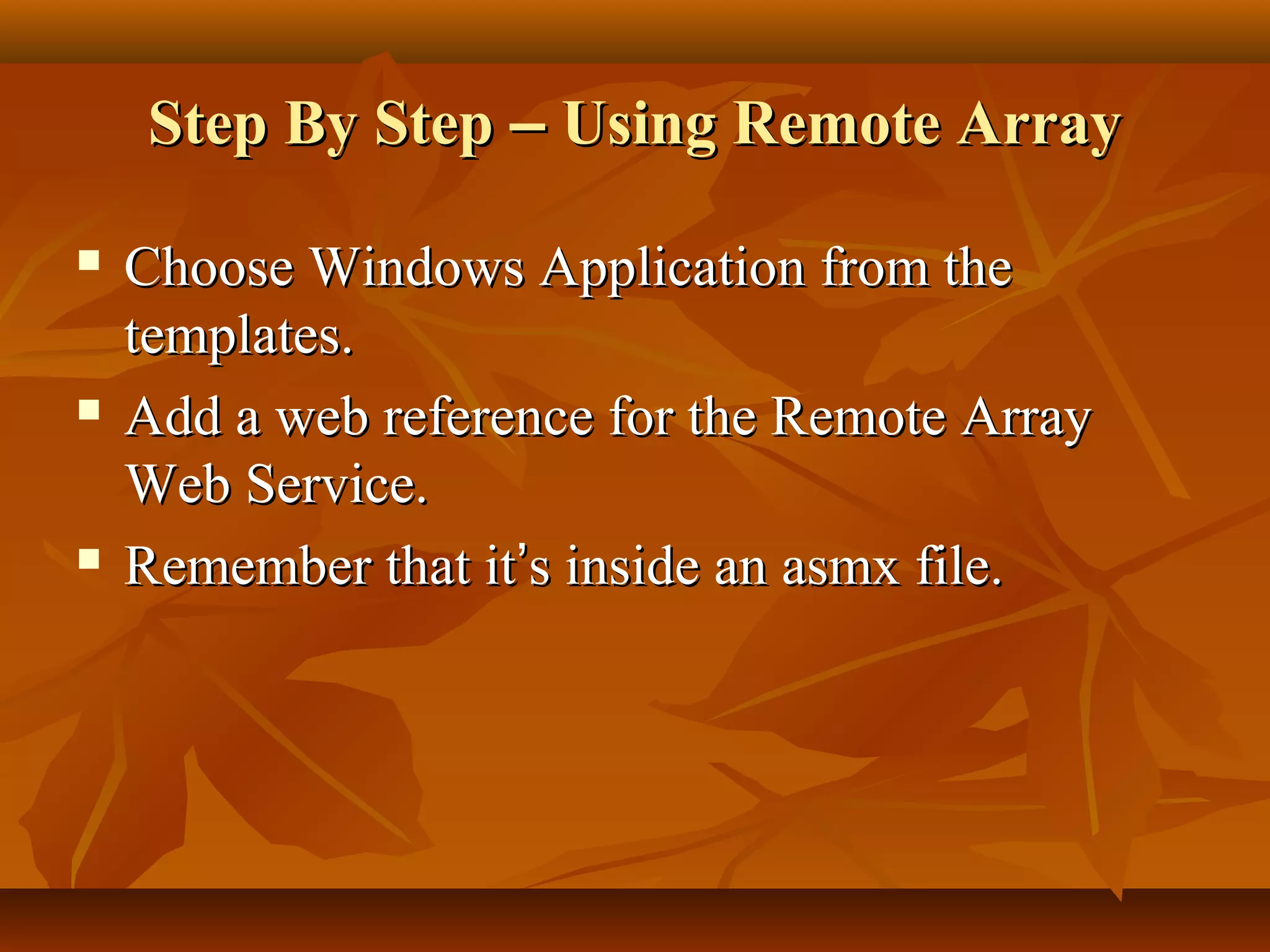 Step By StepStep By Step –– Using Remote ArrayUsing Remote Array
 Choose Windows Application from theChoose Windows Application from the
templates.templates.
 Add a web reference for the Remote ArrayAdd a web reference for the Remote Array
Web Service.Web Service.
 Remember that itRemember that it’’s inside an asmx file.s inside an asmx file.
 