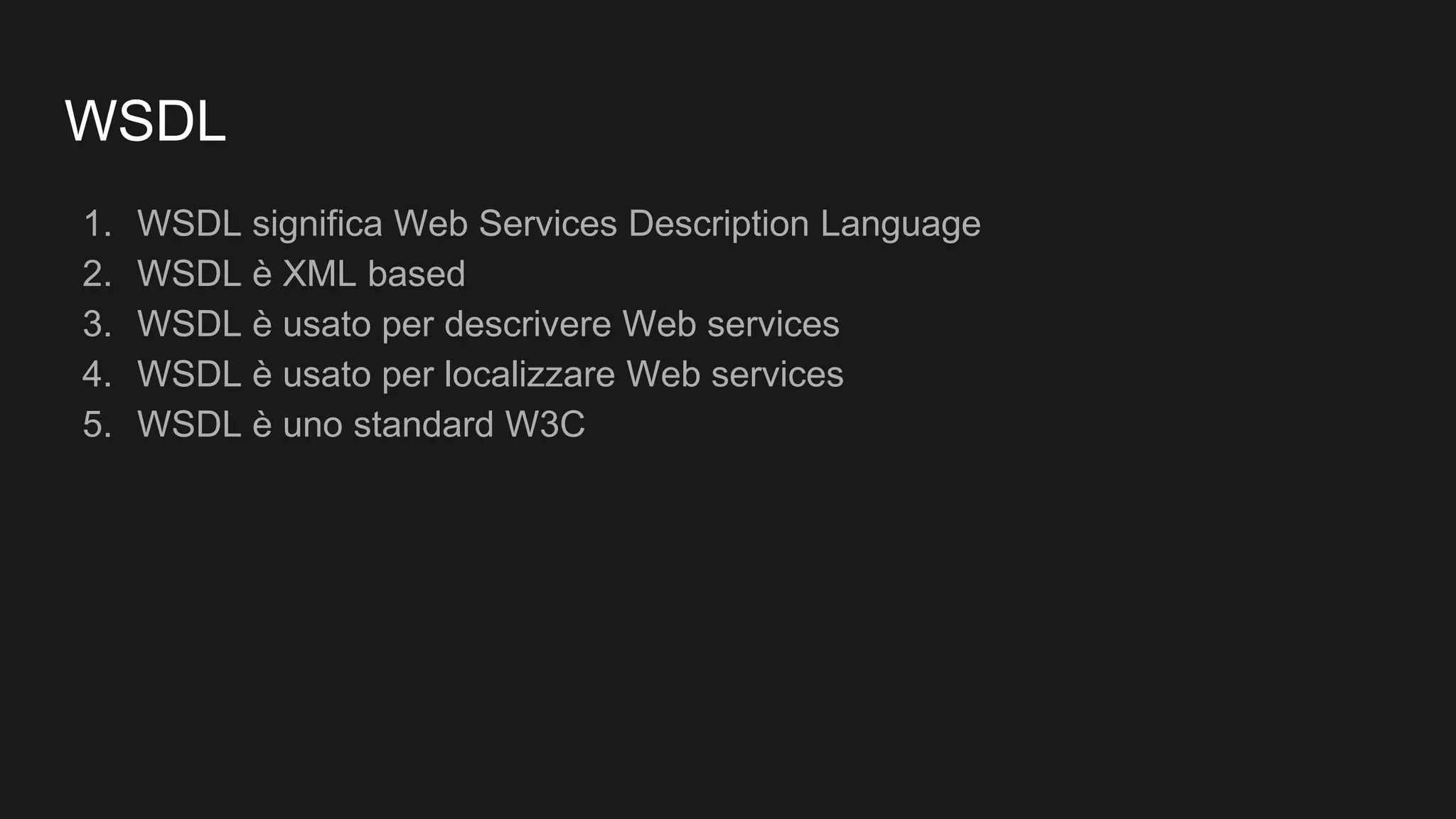 WSDL
1. WSDL significa Web Services Description Language
2. WSDL è XML based
3. WSDL è usato per descrivere Web services
4. WSDL è usato per localizzare Web services
5. WSDL è uno standard W3C
 