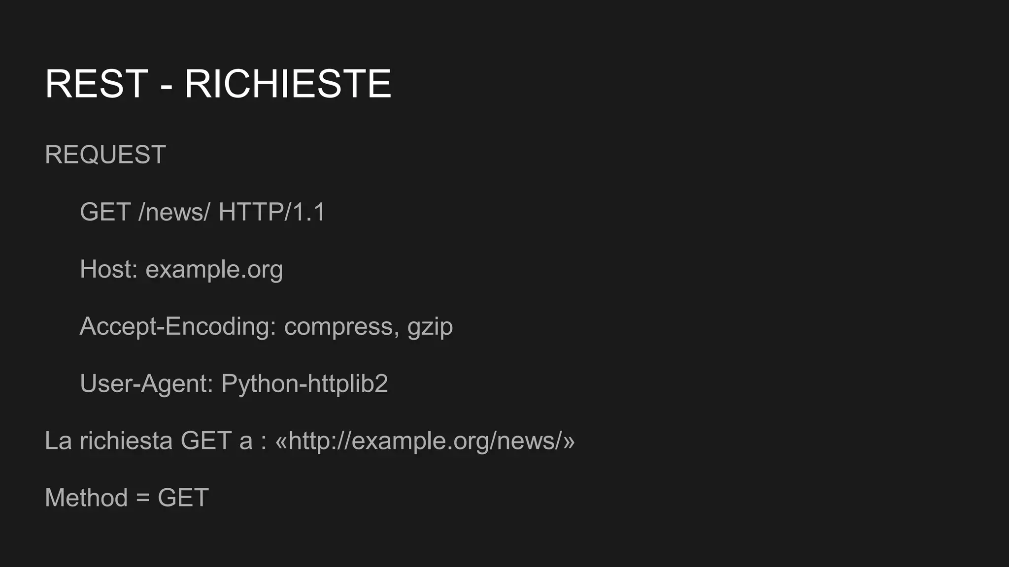 REST - RICHIESTE
REQUEST
GET /news/ HTTP/1.1
Host: example.org
Accept-Encoding: compress, gzip
User-Agent: Python-httplib2
La richiesta GET a : «http://example.org/news/»
Method = GET
 