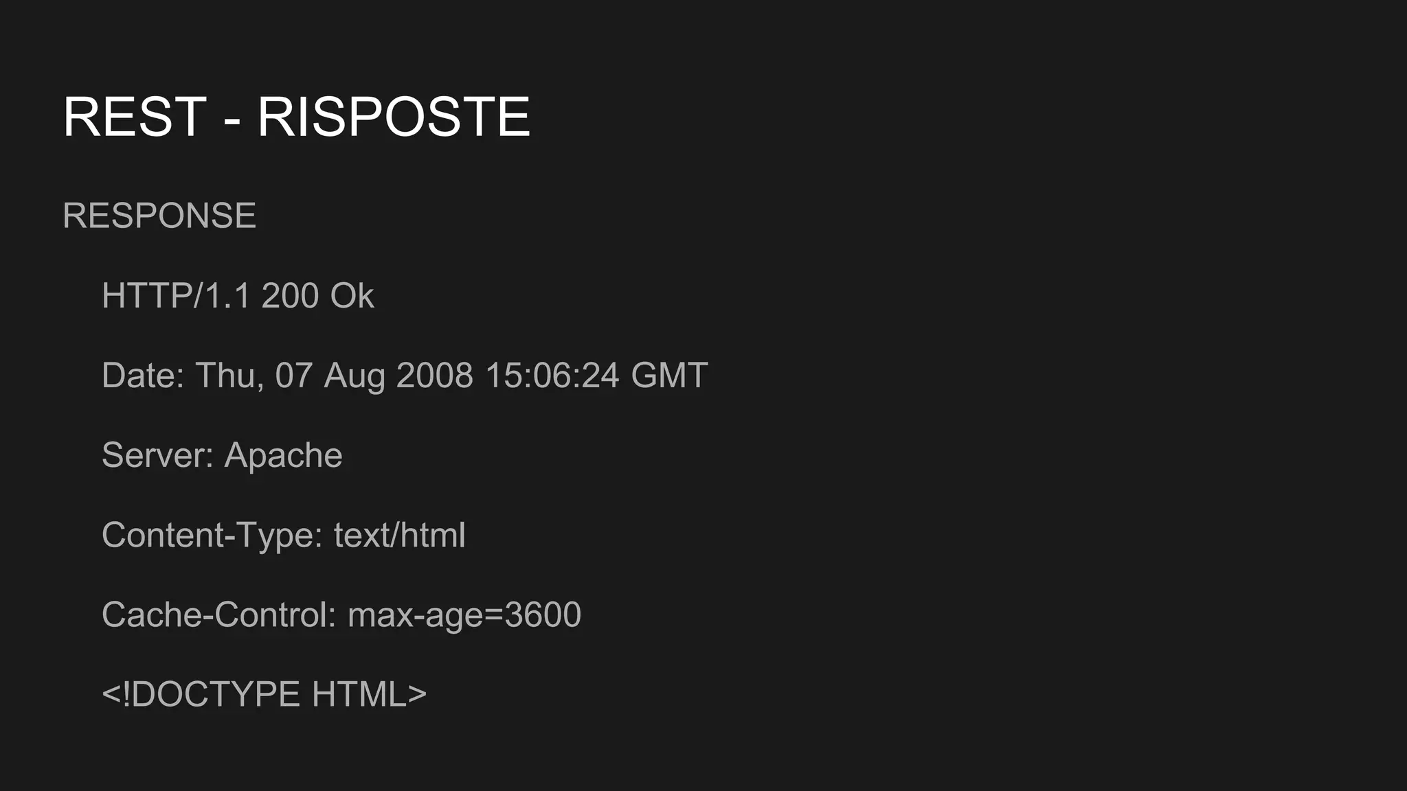 REST - RISPOSTE
RESPONSE
HTTP/1.1 200 Ok
Date: Thu, 07 Aug 2008 15:06:24 GMT
Server: Apache
Content-Type: text/html
Cache-Control: max-age=3600
<!DOCTYPE HTML>
 
