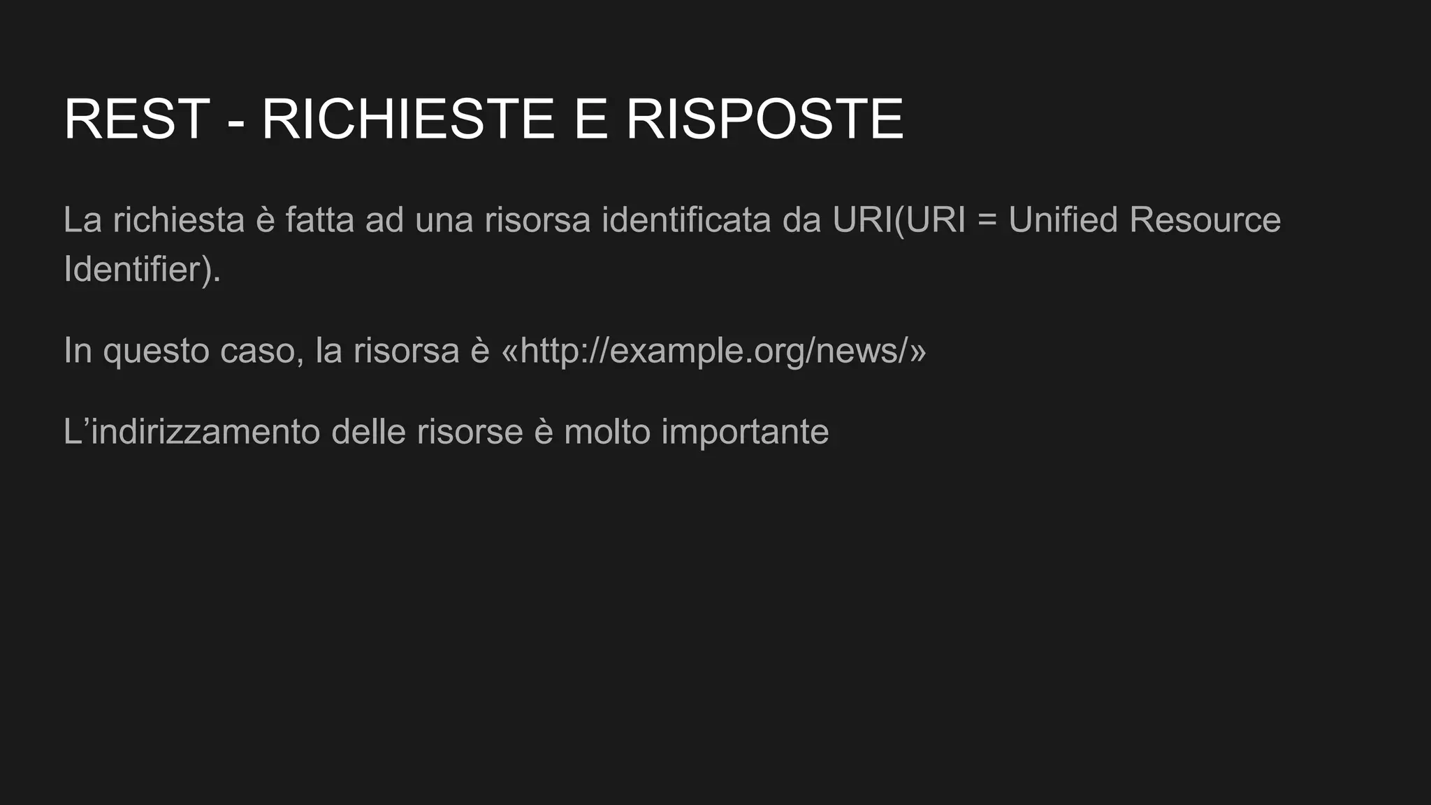 REST - RICHIESTE E RISPOSTE
La richiesta è fatta ad una risorsa identificata da URI(URI = Unified Resource
Identifier).
In questo caso, la risorsa è «http://example.org/news/»
L’indirizzamento delle risorse è molto importante
 
